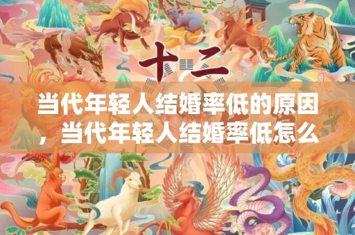 当代年轻人结婚率低的原因，当代年轻人结婚率低怎么办