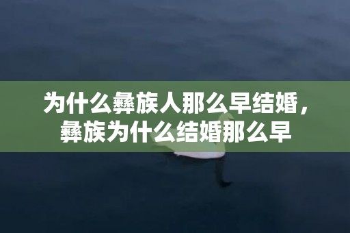 为什么彝族人那么早结婚，彝族为什么结婚那么早