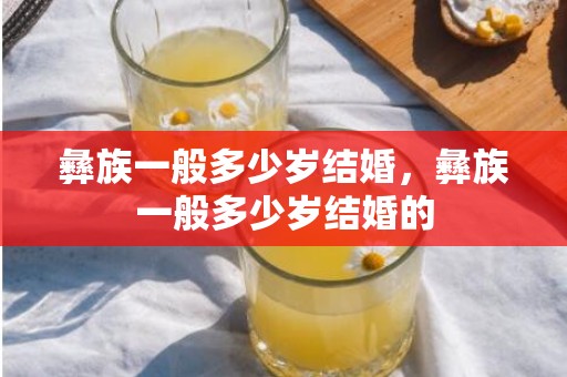 彝族一般多少岁结婚，彝族一般多少岁结婚的