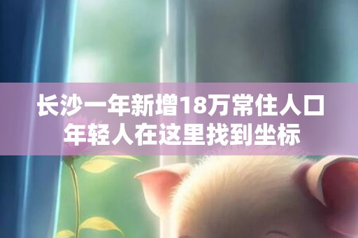 长沙一年新增18万常住人口 年轻人在这里找到坐标