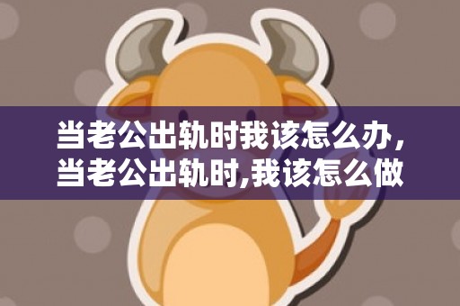 当老公出轨时我该怎么办，当老公出轨时,我该怎么做