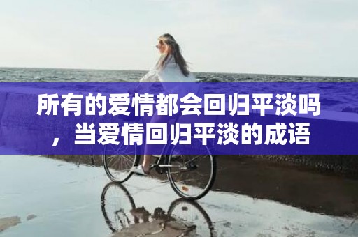 所有的爱情都会回归平淡吗，当爱情回归平淡的成语
