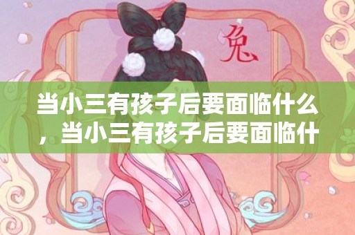 当小三有孩子后要面临什么，当小三有孩子后要面临什么