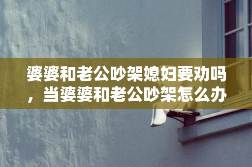 婆婆和老公吵架媳妇要劝吗，当婆婆和老公吵架怎么办