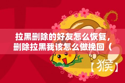 拉黑删除的好友怎么恢复，删除拉黑我该怎么做挽回（删除拉黑我该怎么做挽回呢）