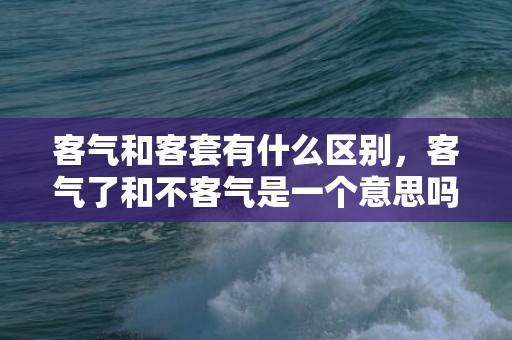 客气和客套有什么区别，客气了和不客气是一个意思吗