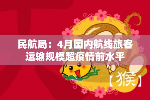民航局：4月国内航线旅客运输规模超疫情前水平