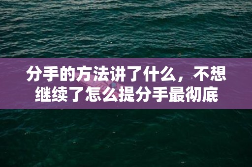 分手的方法讲了什么，不想继续了怎么提分手最彻底