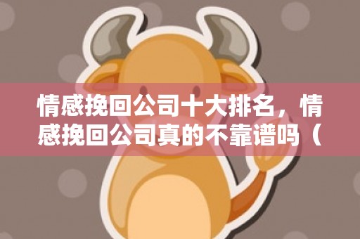 情感挽回公司十大排名，情感挽回公司真的不靠谱吗（情感挽回公司骗局）