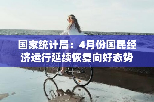 国家统计局：4月份国民经济运行延续恢复向好态势