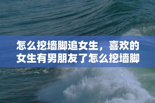 怎么挖墙脚追女生，喜欢的女生有男朋友了怎么挖墙脚