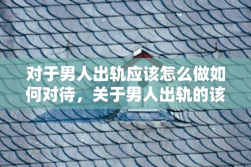 对于男人出轨应该怎么做如何对待，关于男人出轨的该怎么处理