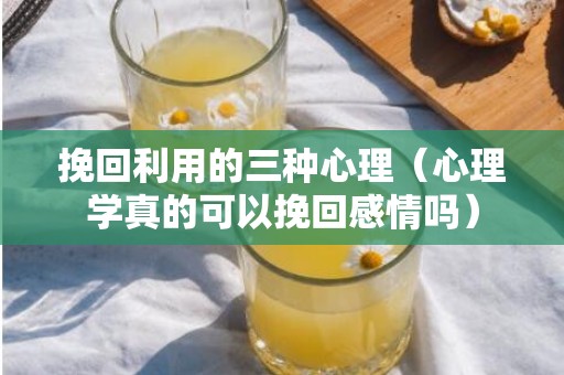 挽回利用的三种心理（心理学真的可以挽回感情吗）