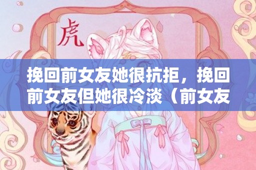 挽回前女友她很抗拒，挽回前女友但她很冷淡（前女友对我很冷淡能追回吗）
