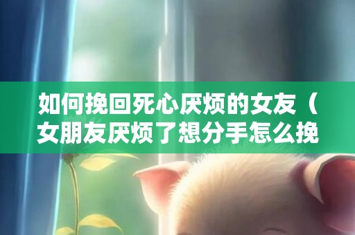 如何挽回死心厌烦的女友（女朋友厌烦了想分手怎么挽回）