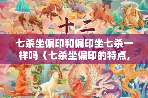 七杀坐偏印和偏印坐七杀一样吗（七杀坐偏印的特点,七杀坐偏印的人如何）