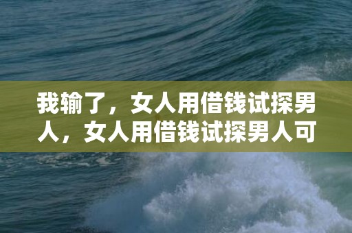 我输了，女人用借钱试探男人，女人用借钱试探男人可取吗
