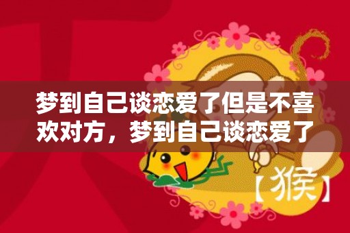 梦到自己谈恋爱了但是不喜欢对方，梦到自己谈恋爱了很甜蜜是什么意思，为什么在梦里谈恋爱很幸福