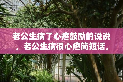 老公生病了心疼鼓励的说说，老公生病很心疼简短话，鼓励老公减轻压力暖心话