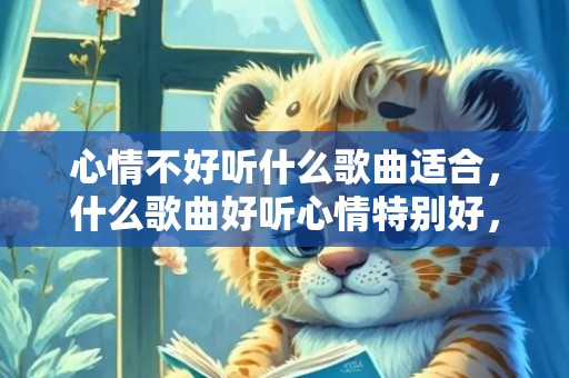 心情不好听什么歌曲适合，什么歌曲好听心情特别好，一听就感觉很幸福的歌曲