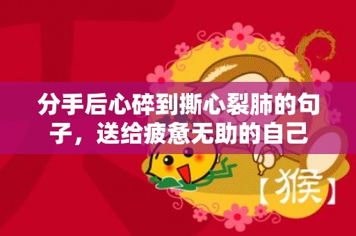 分手后心碎到撕心裂肺的句子，送给疲惫无助的自己