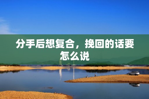 分手后想复合，挽回的话要怎么说