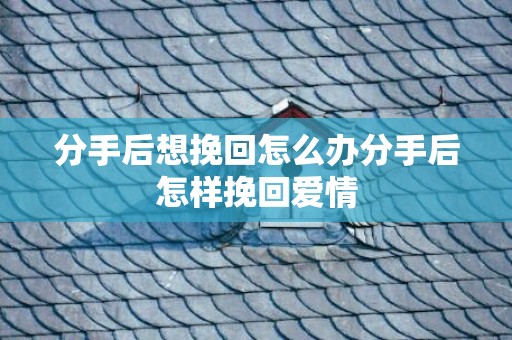 分手后想挽回怎么办分手后怎样挽回爱情