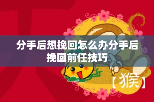 分手后想挽回怎么办分手后挽回前任技巧
