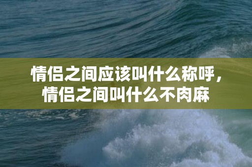 情侣之间应该叫什么称呼，情侣之间叫什么不肉麻