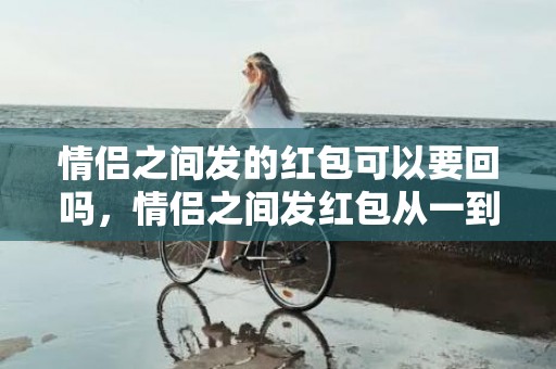 情侣之间发的红包可以要回吗，情侣之间发红包从一到十