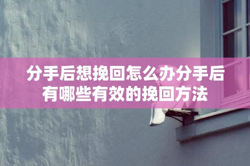 分手后想挽回怎么办分手后有哪些有效的挽回方法