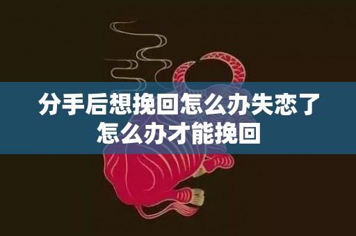 分手后想挽回怎么办失恋了怎么办才能挽回