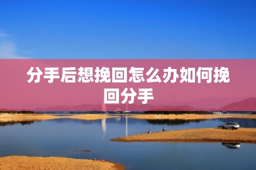 分手后想挽回怎么办如何挽回分手