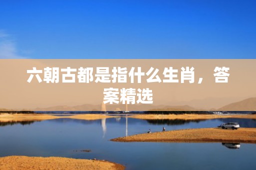六朝古都是指什么生肖，答案精选