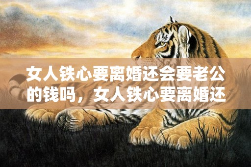 女人铁心要离婚还会要老公的钱吗，女人铁心要离婚还能挽回吗（女人铁了心离婚能挽回吗?）