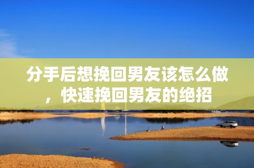 分手后想挽回男友该怎么做，快速挽回男友的绝招