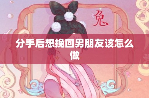 分手后想挽回男朋友该怎么做