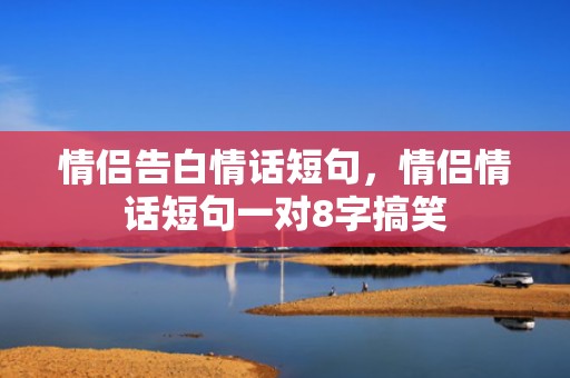 情侣告白情话短句，情侣情话短句一对8字搞笑