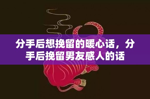 分手后想挽留的暖心话，分手后挽留男友感人的话