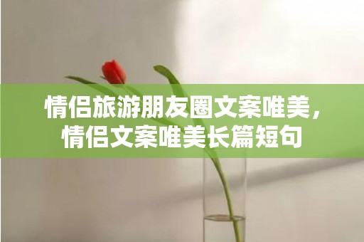 情侣旅游朋友圈文案唯美，情侣文案唯美长篇短句