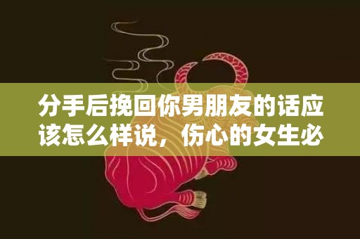 分手后挽回你男朋友的话应该怎么样说，伤心的女生必看！