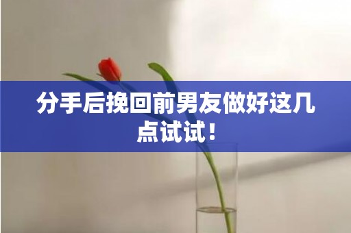 分手后挽回前男友做好这几点试试！