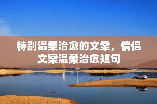特别温柔治愈的文案，情侣文案温柔治愈短句