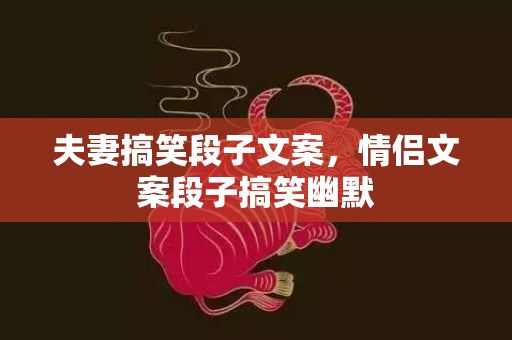 夫妻搞笑段子文案，情侣文案段子搞笑幽默