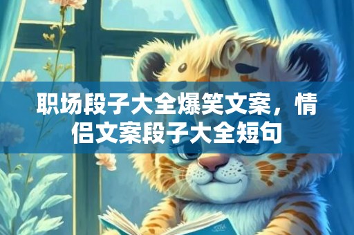 职场段子大全爆笑文案，情侣文案段子大全短句
