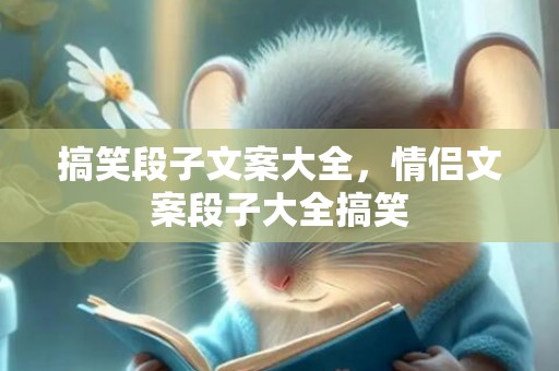 搞笑段子文案大全，情侣文案段子大全搞笑