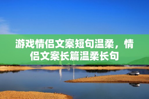 游戏情侣文案短句温柔，情侣文案长篇温柔长句
