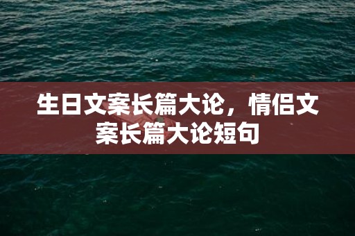 生日文案长篇大论，情侣文案长篇大论短句
