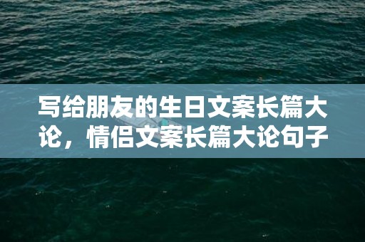 写给朋友的生日文案长篇大论，情侣文案长篇大论句子