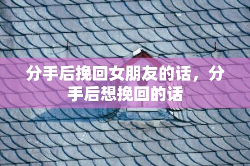 分手后挽回女朋友的话，分手后想挽回的话